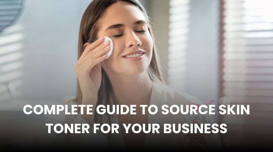 Complete Guide to Source Skin Toner for your Business